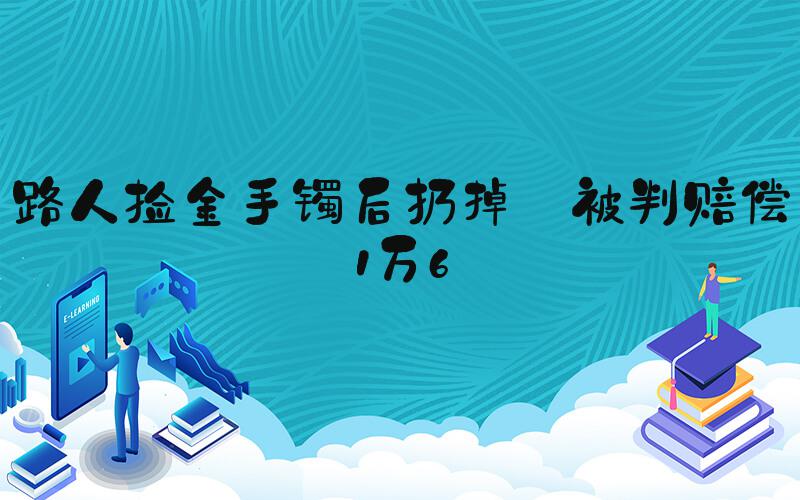 路人捡金手镯后扔掉 被判赔偿1万6